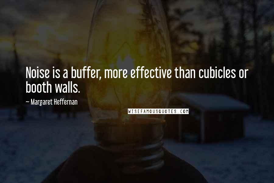 Margaret Heffernan quotes: Noise is a buffer, more effective than cubicles or booth walls.