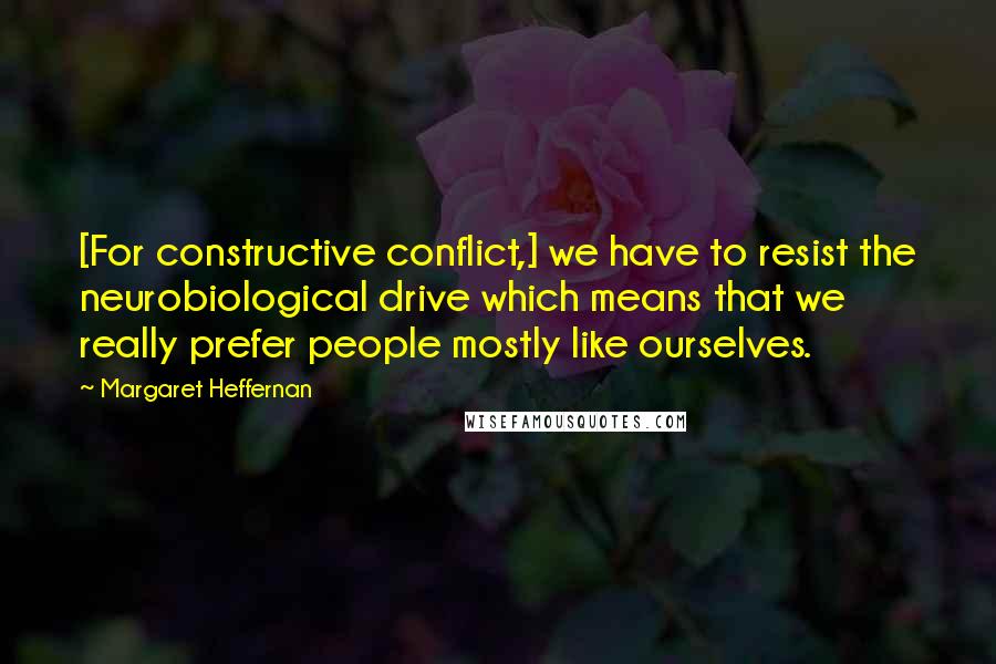 Margaret Heffernan quotes: [For constructive conflict,] we have to resist the neurobiological drive which means that we really prefer people mostly like ourselves.