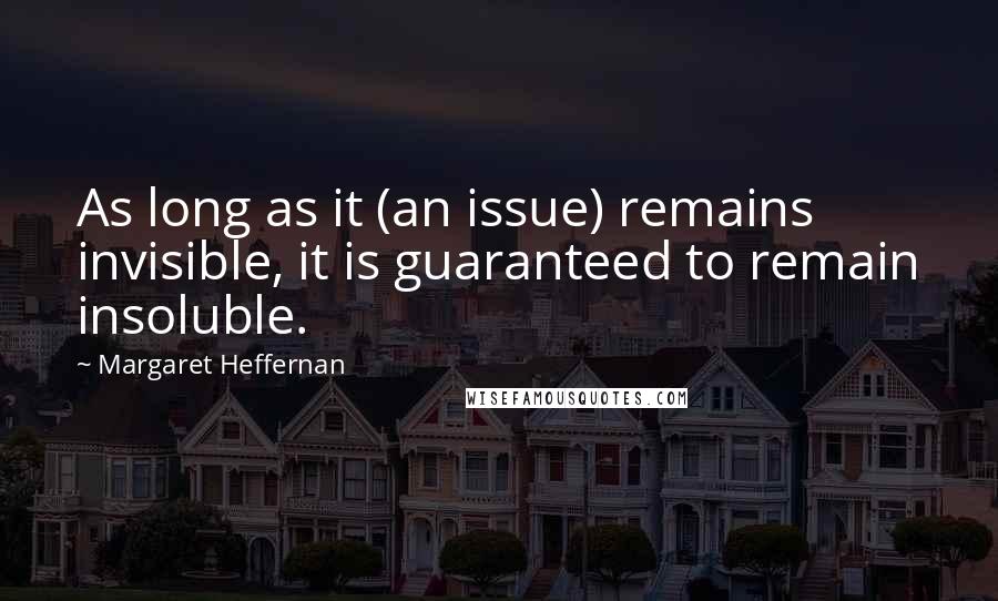 Margaret Heffernan quotes: As long as it (an issue) remains invisible, it is guaranteed to remain insoluble.