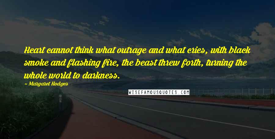 Margaret Hodges quotes: Heart cannot think what outrage and what cries, with black smoke and flashing fire, the beast threw forth, turning the whole world to darkness.