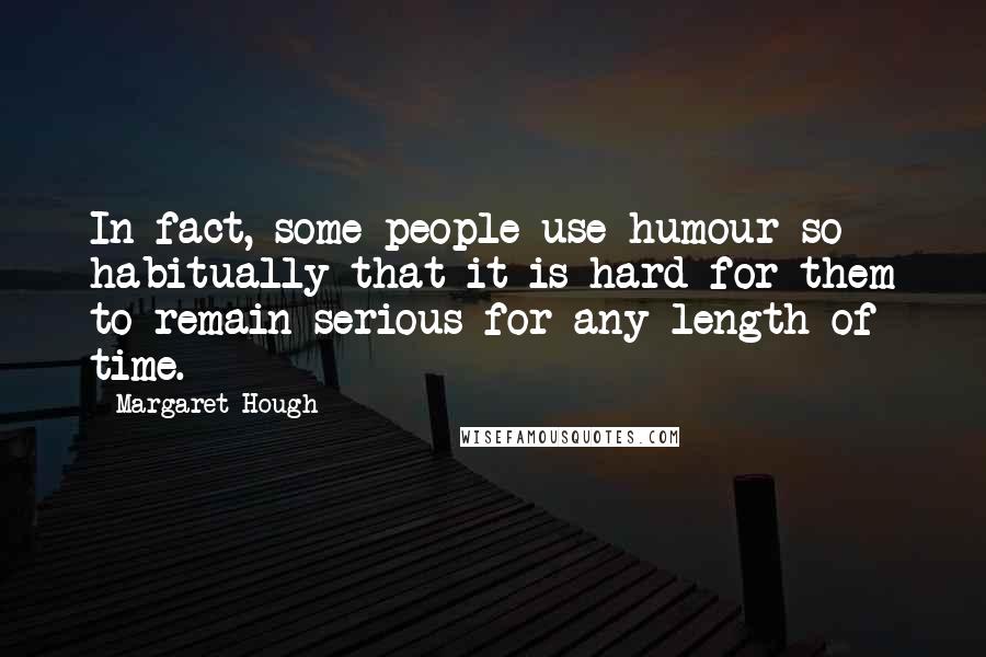 Margaret Hough quotes: In fact, some people use humour so habitually that it is hard for them to remain serious for any length of time. Margaret Hough quotes: In fact, some people use humour so habitually that it is hard for them to remain serious for any length of time.