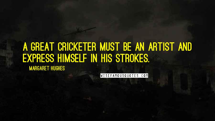 Margaret Hughes quotes: A great cricketer must be an artist and express himself in his strokes.