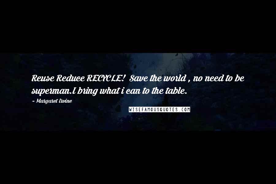Margaret Irvine quotes: Reuse Reduce RECYCLE! Save the world , no need to be superman.I bring what i can to the table.