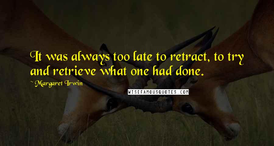 Margaret Irwin quotes: It was always too late to retract, to try and retrieve what one had done. Margaret Irwin quotes: It was always too late to retract, to try and retrieve what one had done.