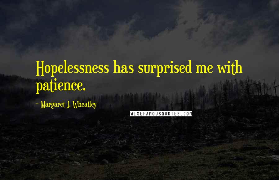 Margaret J. Wheatley quotes: Hopelessness has surprised me with patience.