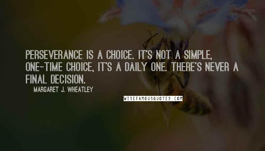 Margaret J. Wheatley quotes: Perseverance is a choice. It's not a simple, one-time choice, it's a daily one. There's never a final decision. Margaret J. Wheatley quotes: Perseverance is a choice. It's not a simple, one-time choice, it's a daily one. There's never a final decision.
