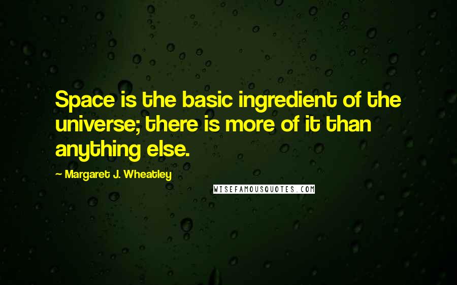 Margaret J. Wheatley quotes: Space is the basic ingredient of the universe; there is more of it than anything else.