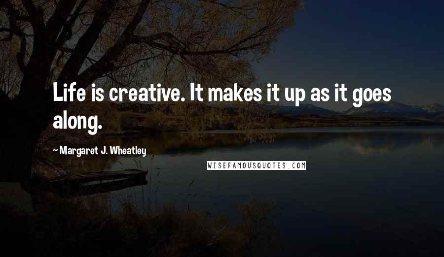 Margaret J. Wheatley quotes: Life is creative. It makes it up as it goes along.