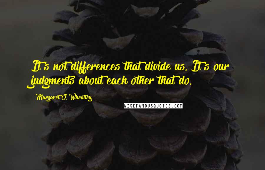 Margaret J. Wheatley quotes: It's not differences that divide us. It's our judgments about each other that do.