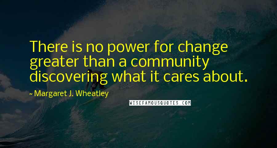 Margaret J. Wheatley quotes: There is no power for change greater than a community discovering what it cares about.