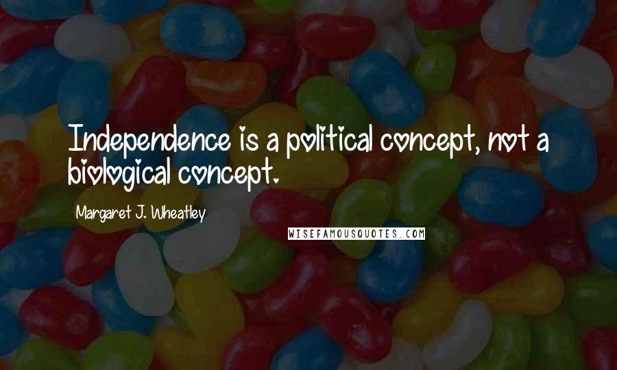 Margaret J. Wheatley quotes: Independence is a political concept, not a biological concept.