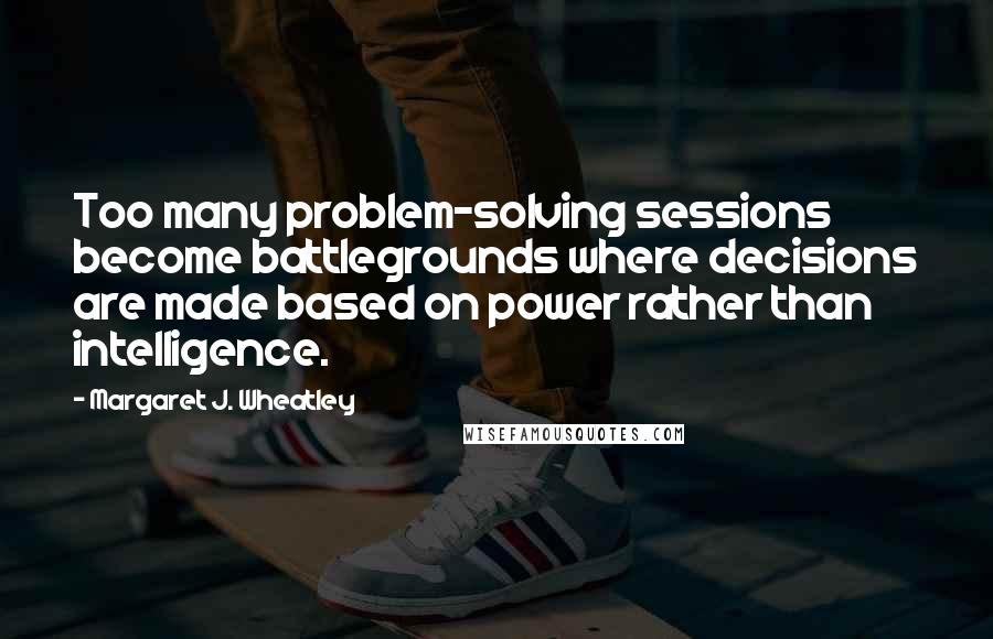 Margaret J. Wheatley quotes: Too many problem-solving sessions become battlegrounds where decisions are made based on power rather than intelligence. Margaret J. Wheatley quotes: Too many problem-solving sessions become battlegrounds where decisions are made based on power rather than intelligence.
