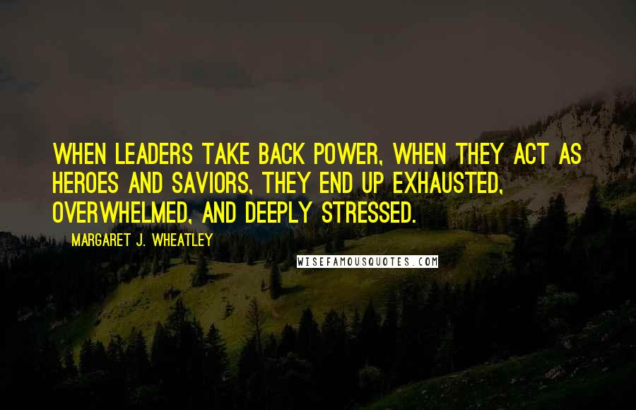 Margaret J. Wheatley quotes: When leaders take back power, when they act as heroes and saviors, they end up exhausted, overwhelmed, and deeply stressed. Margaret J. Wheatley quotes: When leaders take back power, when they act as heroes and saviors, they end up exhausted, overwhelmed, and deeply stressed.