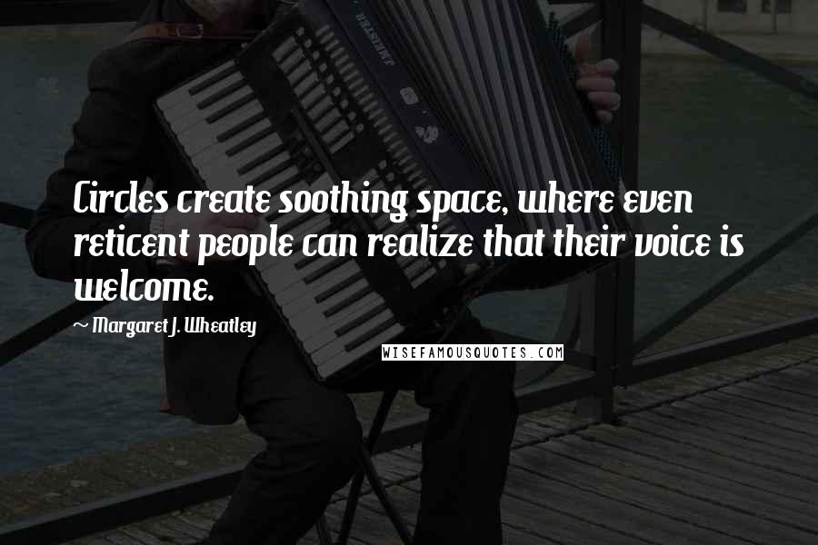 Margaret J. Wheatley quotes: Circles create soothing space, where even reticent people can realize that their voice is welcome.