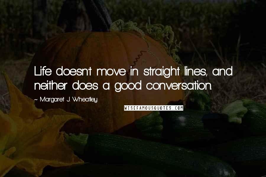 Margaret J. Wheatley quotes: Life doesn't move in straight lines, and neither does a good conversation.