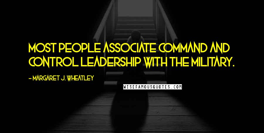 Margaret J. Wheatley quotes: Most people associate command and control leadership with the military.