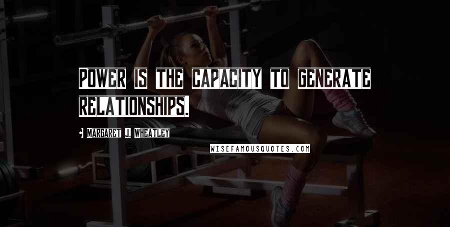 Margaret J. Wheatley quotes: Power is the capacity to generate relationships.