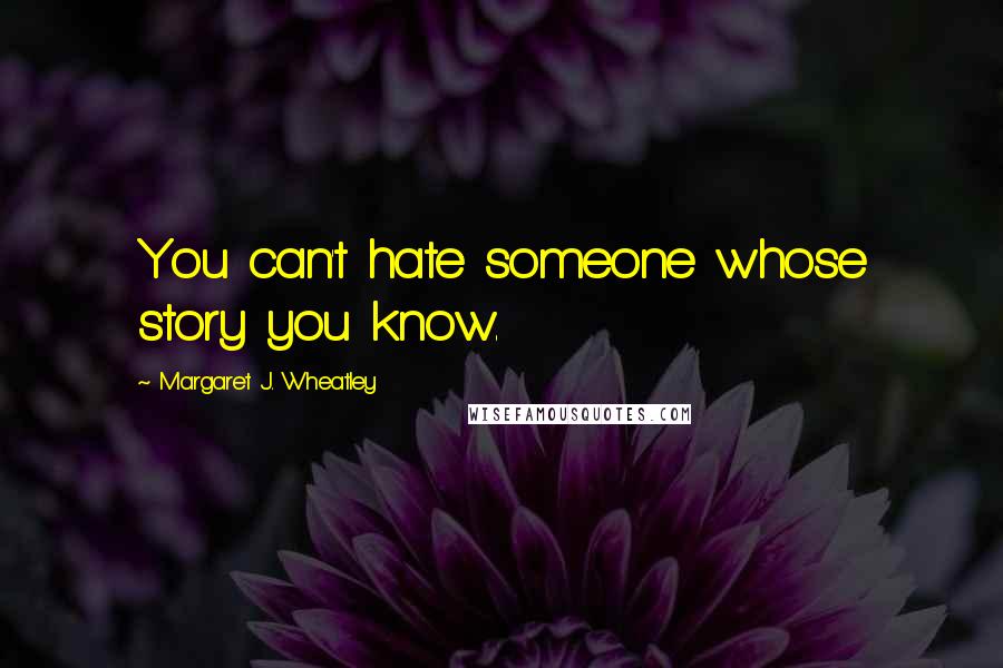 Margaret J. Wheatley quotes: You can't hate someone whose story you know.