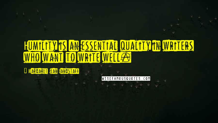 Margaret Jean Langstaff quotes: Humility is an essential quality in writers who want to write well.