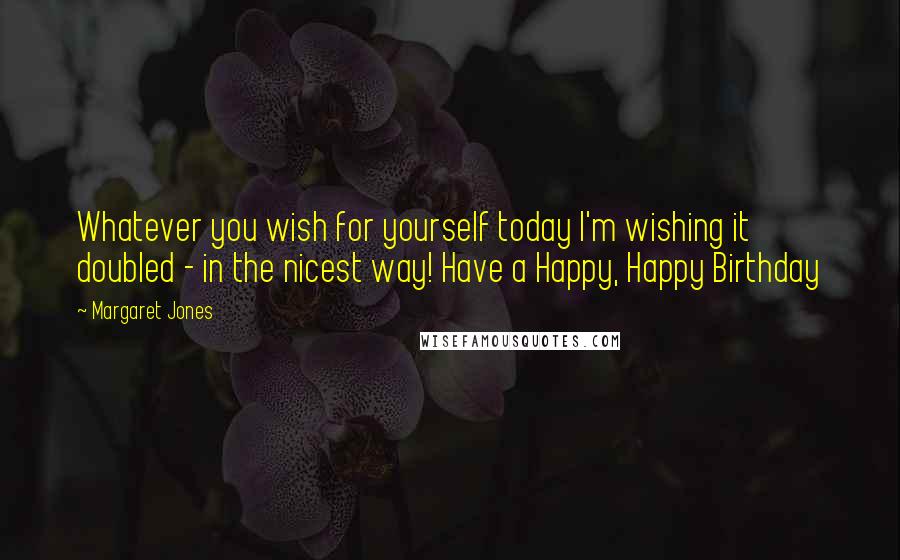 Margaret Jones quotes: Whatever you wish for yourself today I'm wishing it doubled - in the nicest way! Have a Happy, Happy Birthday Margaret Jones quotes: Whatever you wish for yourself today I'm wishing it doubled - in the nicest way! Have a Happy, Happy Birthday