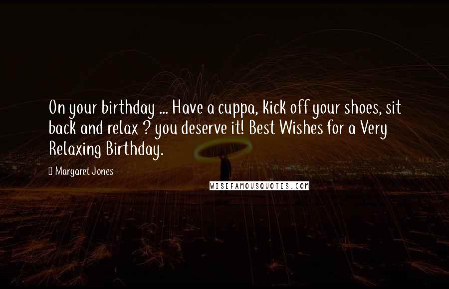 Margaret Jones quotes: On your birthday ... Have a cuppa, kick off your shoes, sit back and relax ? you deserve it! Best Wishes for a Very Relaxing Birthday.