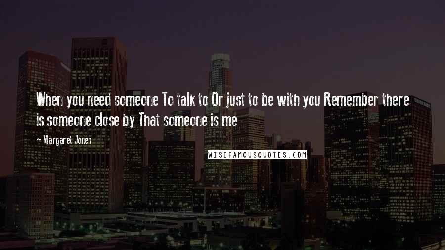 Margaret Jones quotes: When you need someone To talk to Or just to be with you Remember there is someone close by That someone is me