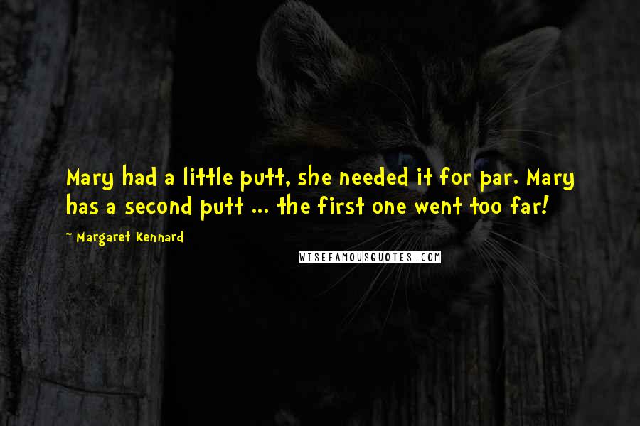 Margaret Kennard quotes: Mary had a little putt, she needed it for par. Mary has a second putt ... the first one went too far! Margaret Kennard quotes: Mary had a little putt, she needed it for par. Mary has a second putt ... the first one went too far!
