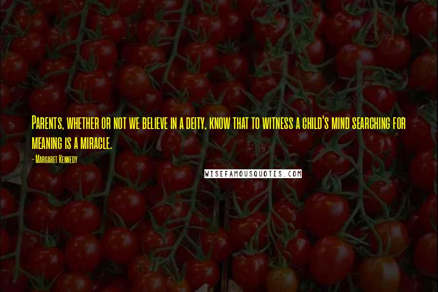 Margaret Kennedy quotes: Parents, whether or not we believe in a deity, know that to witness a child's mind searching for meaning is a miracle. Margaret Kennedy quotes: Parents, whether or not we believe in a deity, know that to witness a child's mind searching for meaning is a miracle.