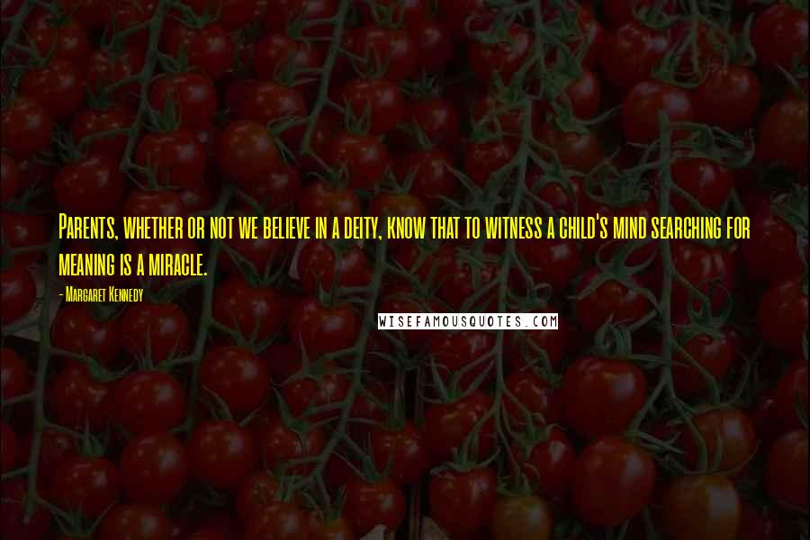 Margaret Kennedy quotes: Parents, whether or not we believe in a deity, know that to witness a child's mind searching for meaning is a miracle.