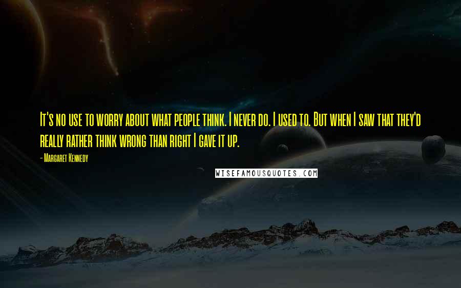 Margaret Kennedy quotes: It's no use to worry about what people think. I never do. I used to. But when I saw that they'd really rather think wrong than right I gave it Margaret Kennedy quotes: It's no use to worry about what people think. I never do. I used to. But when I saw that they'd really rather think wrong than right I gave it