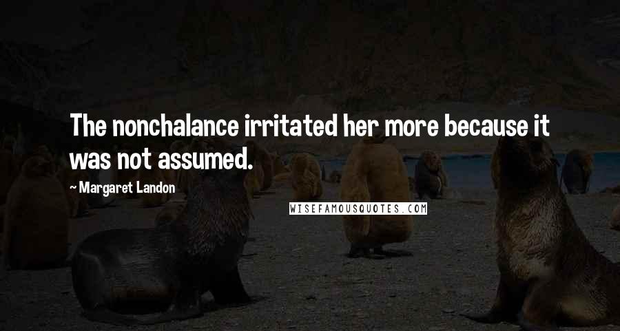 Margaret Landon quotes: The nonchalance irritated her more because it was not assumed. Margaret Landon quotes: The nonchalance irritated her more because it was not assumed.