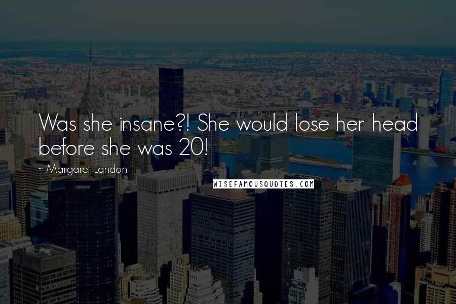 Margaret Landon quotes: Was she insane?! She would lose her head before she was 20! Margaret Landon quotes: Was she insane?! She would lose her head before she was 20!