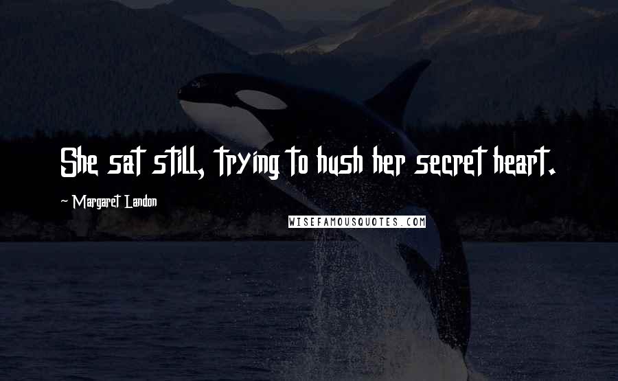 Margaret Landon quotes: She sat still, trying to hush her secret heart.