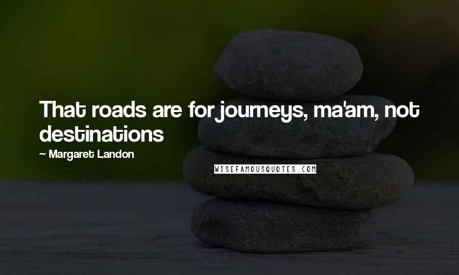 Margaret Landon quotes: That roads are for journeys, ma'am, not destinations