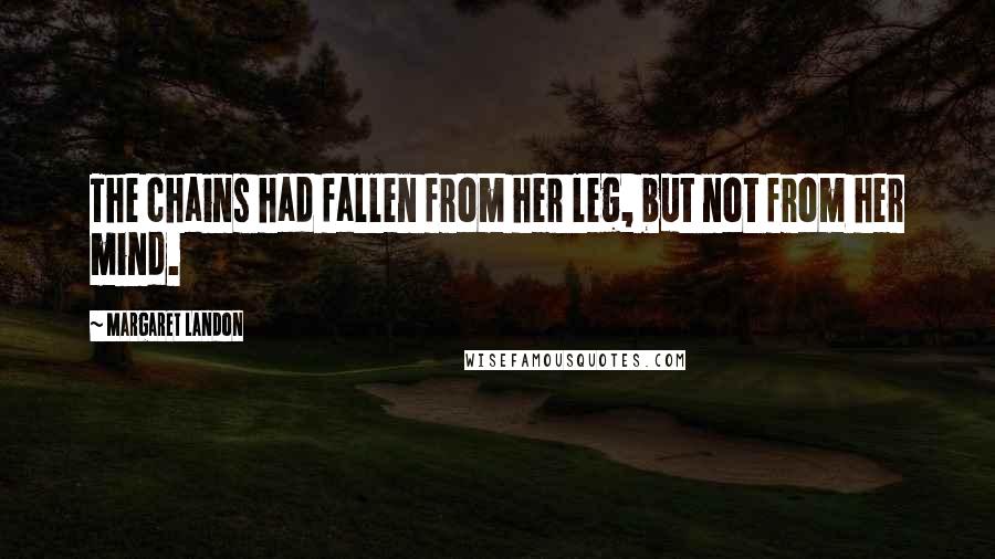 Margaret Landon quotes: The chains had fallen from her leg, but not from her mind.