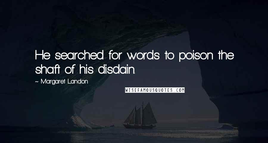 Margaret Landon quotes: He searched for words to poison the shaft of his disdain. Margaret Landon quotes: He searched for words to poison the shaft of his disdain.