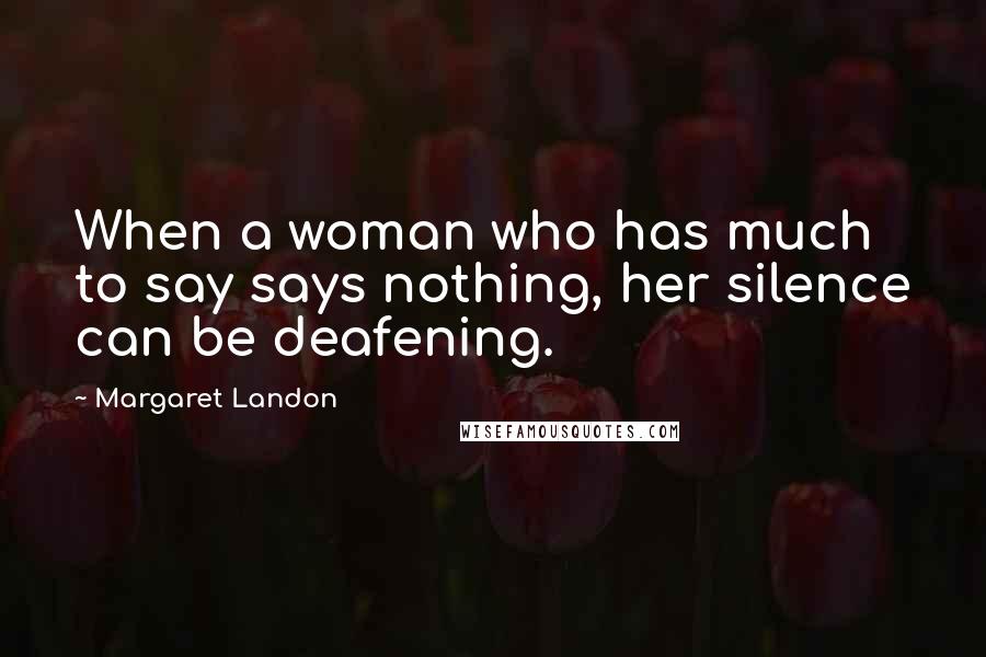 Margaret Landon quotes: When a woman who has much to say says nothing, her silence can be deafening.