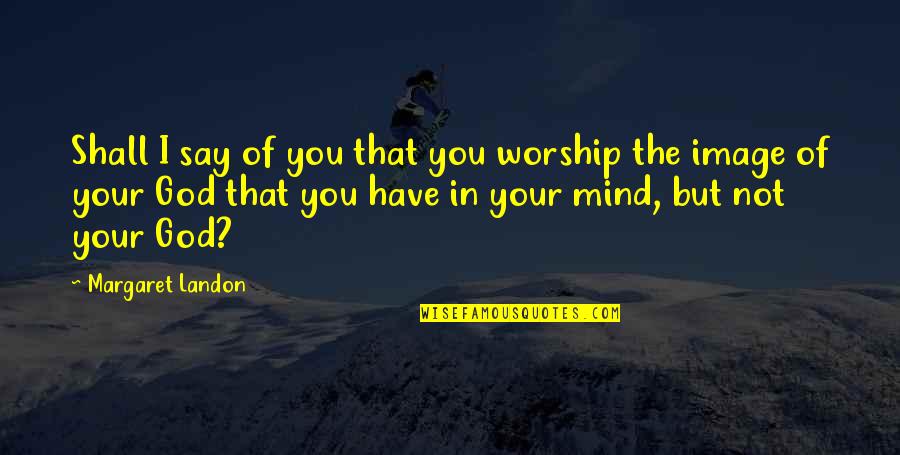 Margaret Landon Quotes By Margaret Landon: Shall I say of you that you worship