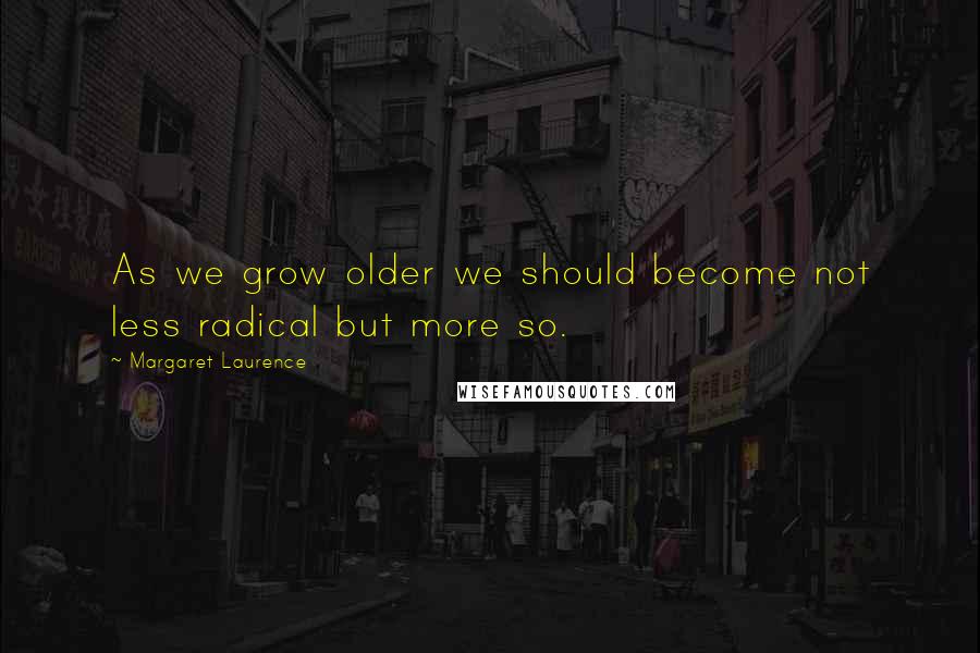 Margaret Laurence quotes: As we grow older we should become not less radical but more so.