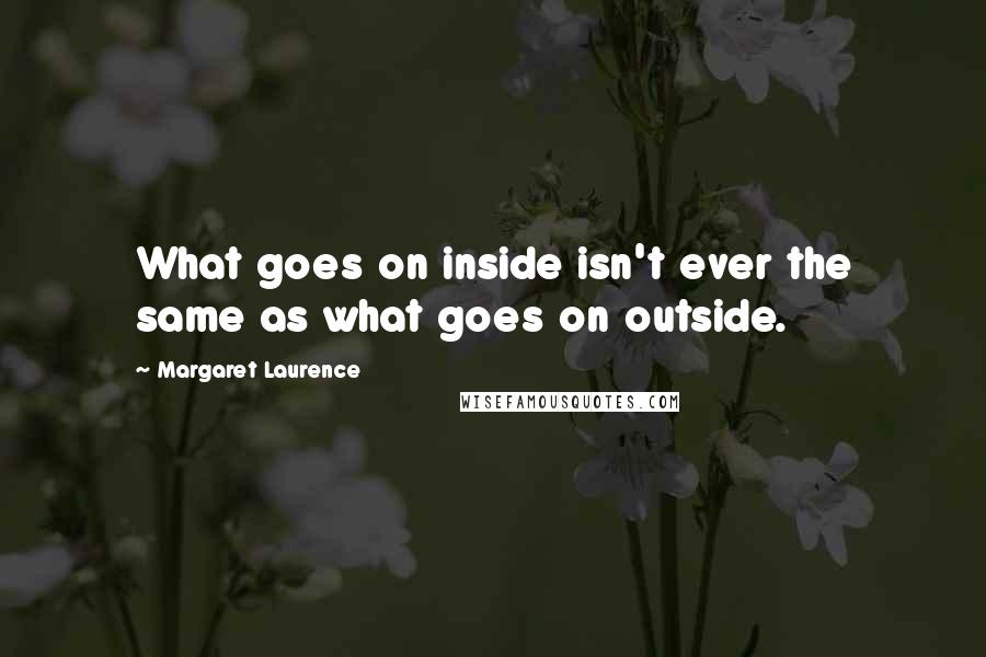 Margaret Laurence quotes: What goes on inside isn't ever the same as what goes on outside.
