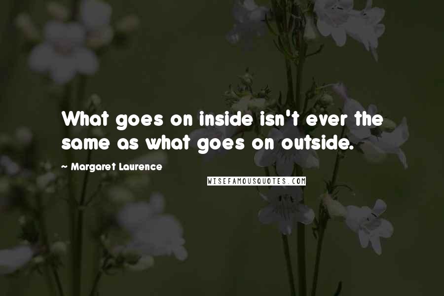 Margaret Laurence quotes: What goes on inside isn't ever the same as what goes on outside. Margaret Laurence quotes: What goes on inside isn't ever the same as what goes on outside.
