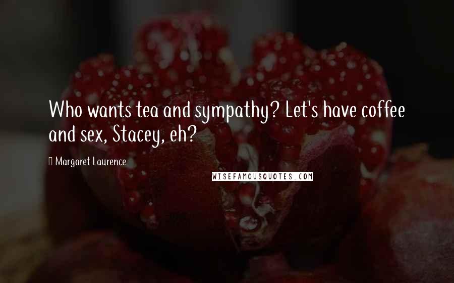 Margaret Laurence quotes: Who wants tea and sympathy? Let's have coffee and sex, Stacey, eh?