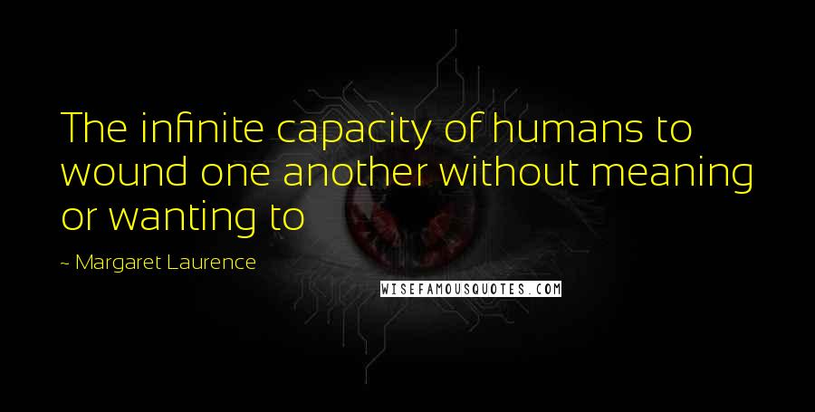 Margaret Laurence quotes: The infinite capacity of humans to wound one another without meaning or wanting to