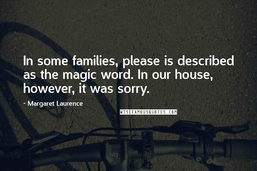 Margaret Laurence quotes: In some families, please is described as the magic word. In our house, however, it was sorry. Margaret Laurence quotes: In some families, please is described as the magic word. In our house, however, it was sorry.
