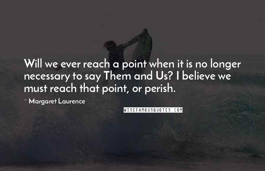 Margaret Laurence quotes: Will we ever reach a point when it is no longer necessary to say Them and Us? I believe we must reach that point, or perish.