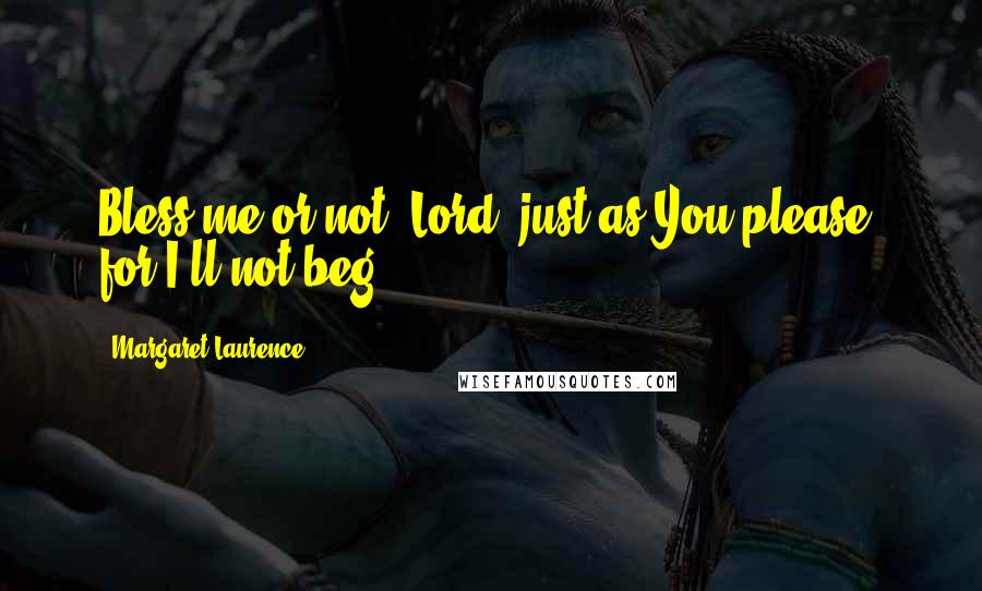 Margaret Laurence quotes: Bless me or not, Lord, just as You please, for I'll not beg. Margaret Laurence quotes: Bless me or not, Lord, just as You please, for I'll not beg.