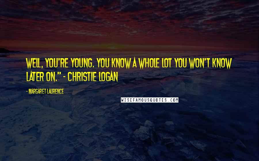 Margaret Laurence quotes: Well, you're young. You know a whole lot you won't know later on." ~ Christie Logan Margaret Laurence quotes: Well, you're young. You know a whole lot you won't know later on." ~ Christie Logan