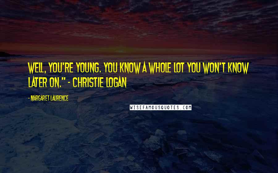 Margaret Laurence quotes: Well, you're young. You know a whole lot you won't know later on." ~ Christie Logan