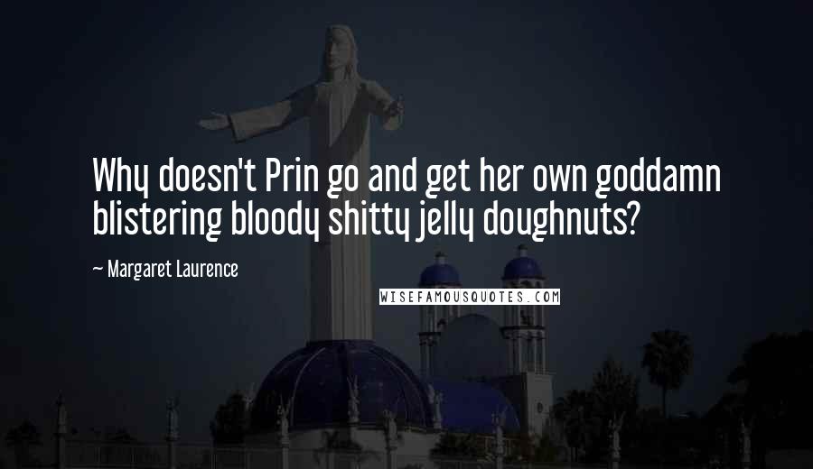 Margaret Laurence quotes: Why doesn't Prin go and get her own goddamn blistering bloody shitty jelly doughnuts? Margaret Laurence quotes: Why doesn't Prin go and get her own goddamn blistering bloody shitty jelly doughnuts?