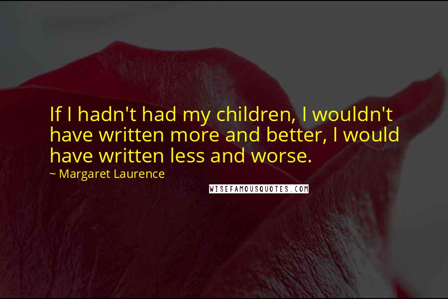 Margaret Laurence quotes: If I hadn't had my children, I wouldn't have written more and better, I would have written less and worse.